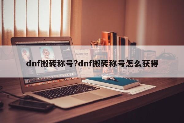 dnf搬砖称号?dnf搬砖称号怎么获得