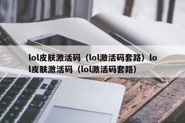 lol皮肤激活码(lol激活码套路)lol皮肤激活码(lol激活码套路)