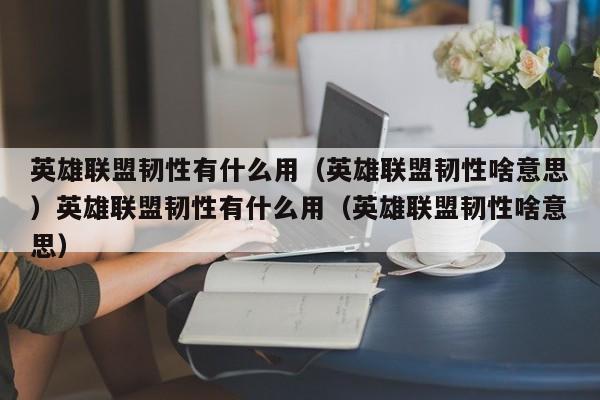 英雄联盟韧性有什么用(英雄联盟韧性啥意思)英雄联盟韧性有什么用(英雄联盟韧性啥意思)
