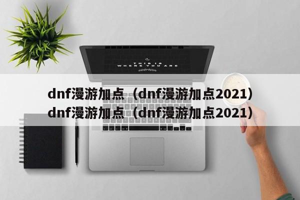dnf漫游加点(dnf漫游加点2021)dnf漫游加点(dnf漫游加点2021)