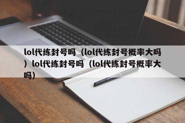 lol代练封号吗(lol代练封号概率大吗)lol代练封号吗(lol代练封号概率大吗)
