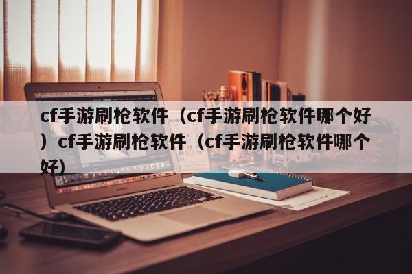 cf手游刷枪软件(cf手游刷枪软件哪个好)cf手游刷枪软件(cf手游刷枪软件哪个好)