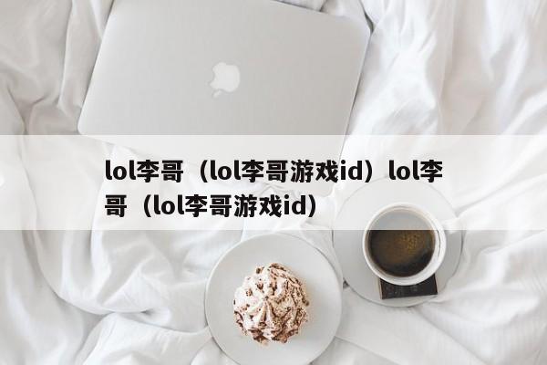 lol李哥(lol李哥游戏id)lol李哥(lol李哥游戏id)