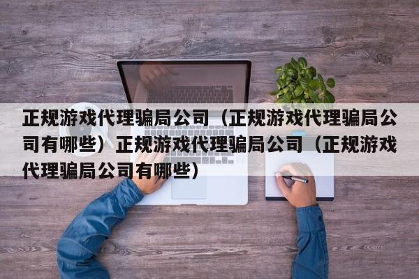 正规游戏代理骗局公司(正规游戏代理骗局公司有哪些)正规游戏代理骗局公司(正规游戏代理骗局公司有哪些)