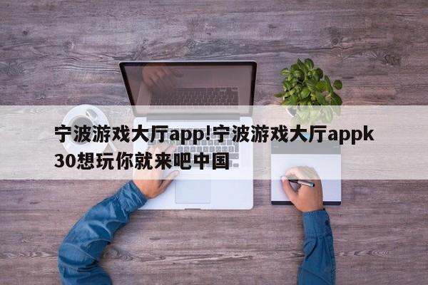 宁波游戏大厅app!宁波游戏大厅appk30想玩你就来吧中国