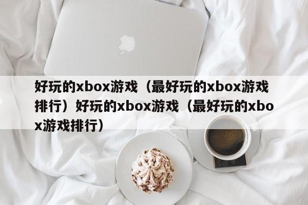 好玩的xbox游戏(最好玩的xbox游戏排行)好玩的xbox游戏(最好玩的xbox游戏排行)