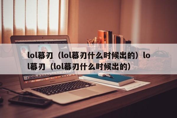 lol幕刃(lol幕刃什么时候出的)lol幕刃(lol幕刃什么时候出的)
