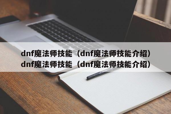 dnf魔法师技能(dnf魔法师技能介绍)dnf魔法师技能(dnf魔法师技能介绍)