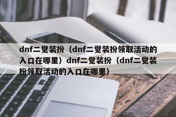 dnf二觉装扮(dnf二觉装扮领取活动的入口在哪里)dnf二觉装扮(dnf二觉装扮领取活动的入口在哪里)
