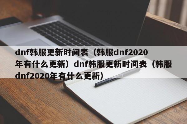 dnf韩服更新时间表(韩服dnf2020年有什么更新)dnf韩服更新时间表(韩服dnf2020年有什么更新)