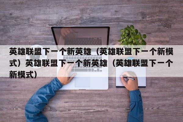 英雄联盟下一个新英雄(英雄联盟下一个新模式)英雄联盟下一个新英雄(英雄联盟下一个新模式)