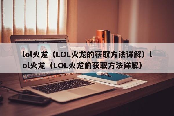 lol火龙(LOL火龙的获取方法详解)lol火龙(LOL火龙的获取方法详解)