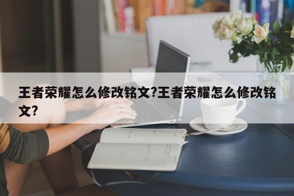 王者荣耀怎么修改铭文?王者荣耀怎么修改铭文?