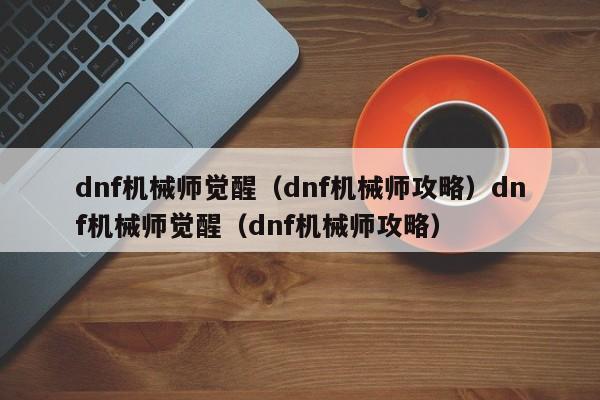 dnf机械师觉醒(dnf机械师攻略)dnf机械师觉醒(dnf机械师攻略)