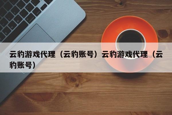 云豹游戏代理(云豹账号)云豹游戏代理(云豹账号)