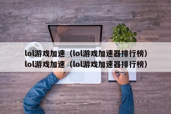 lol游戏加速(lol游戏加速器排行榜)lol游戏加速(lol游戏加速器排行榜)