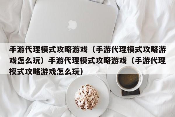 手游代理模式攻略游戏(手游代理模式攻略游戏怎么玩)手游代理模式攻略游戏(手游代理模式攻略游戏怎么玩)
