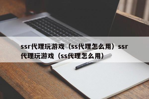 ssr代理玩游戏(ss代理怎么用)ssr代理玩游戏(ss代理怎么用)