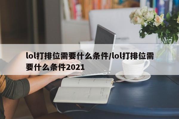 lol打排位需要什么条件/lol打排位需要什么条件2021