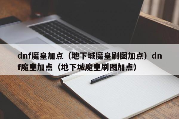 dnf魔皇加点(地下城魔皇刷图加点)dnf魔皇加点(地下城魔皇刷图加点)
