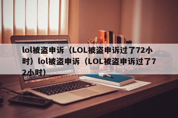 lol被盗申诉(LOL被盗申诉过了72小时)lol被盗申诉(LOL被盗申诉过了72小时)