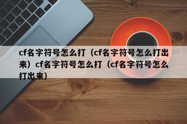 cf名字符号怎么打(cf名字符号怎么打出来)cf名字符号怎么打(cf名字符号怎么打出来)