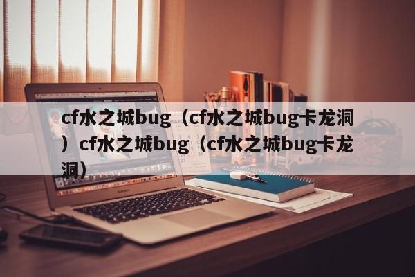cf水之城bug(cf水之城bug卡龙洞)cf水之城bug(cf水之城bug卡龙洞)