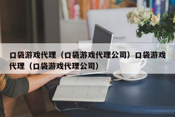口袋游戏代理(口袋游戏代理公司)口袋游戏代理(口袋游戏代理公司)