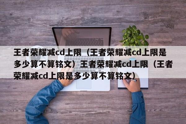 王者荣耀减cd上限(王者荣耀减cd上限是多少算不算铭文)王者荣耀减cd上限(王者荣耀减cd上限是多少算不算铭文)