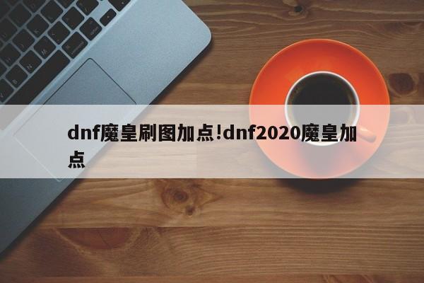 dnf魔皇刷图加点!dnf2020魔皇加点