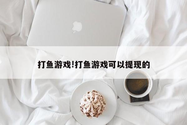 打鱼游戏!打鱼游戏可以提现的
