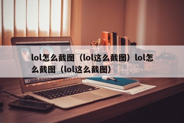 lol怎么截图(lol这么截图)lol怎么截图(lol这么截图)