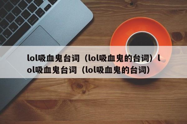 lol吸血鬼台词(lol吸血鬼的台词)lol吸血鬼台词(lol吸血鬼的台词)