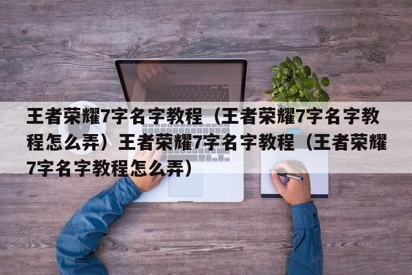 王者荣耀7字名字教程(王者荣耀7字名字教程怎么弄)王者荣耀7字名字教程(王者荣耀7字名字教程怎么弄)