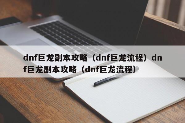 dnf巨龙副本攻略(dnf巨龙流程)dnf巨龙副本攻略(dnf巨龙流程)