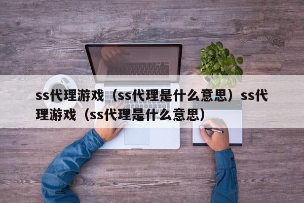 ss代理游戏(ss代理是什么意思)ss代理游戏(ss代理是什么意思)