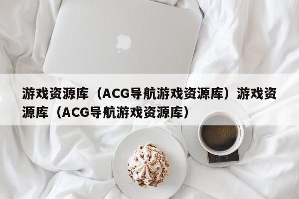 游戏资源库(ACG导航游戏资源库)游戏资源库(ACG导航游戏资源库)