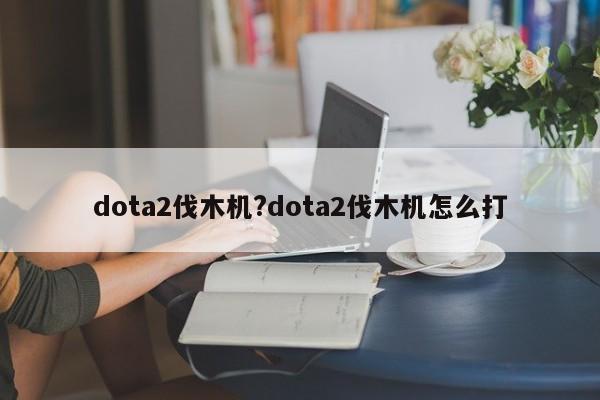 dota2伐木机?dota2伐木机怎么打