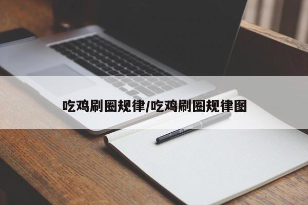 吃鸡刷圈规律/吃鸡刷圈规律图