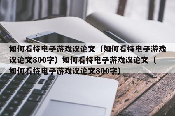 如何看待电子游戏议论文(如何看待电子游戏议论文800字)如何看待电子游戏议论文(如何看待电子游戏议论文800字)