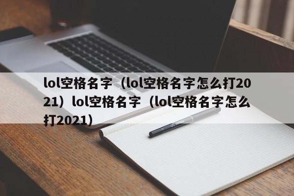 lol空格名字(lol空格名字怎么打2021)lol空格名字(lol空格名字怎么打2021)
