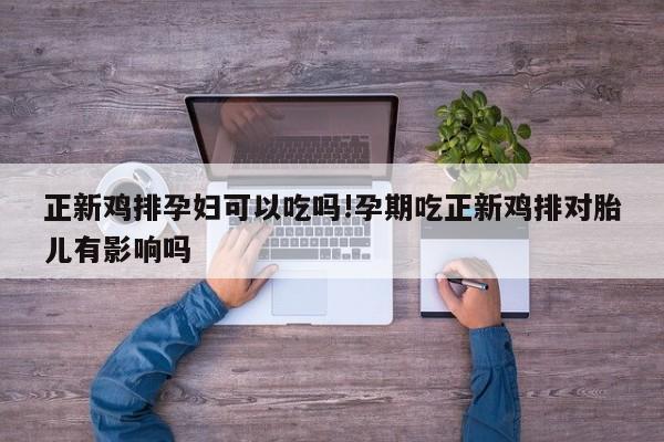正新鸡排孕妇可以吃吗!孕期吃正新鸡排对胎儿有影响吗