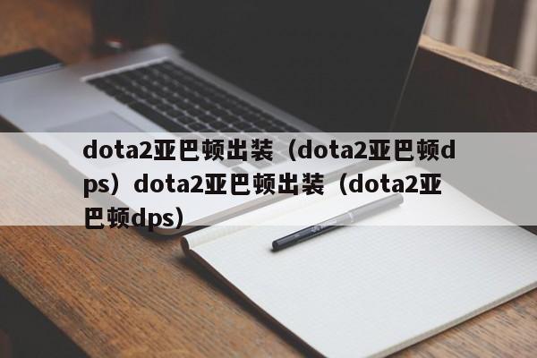 dota2亚巴顿出装(dota2亚巴顿dps)dota2亚巴顿出装(dota2亚巴顿dps)