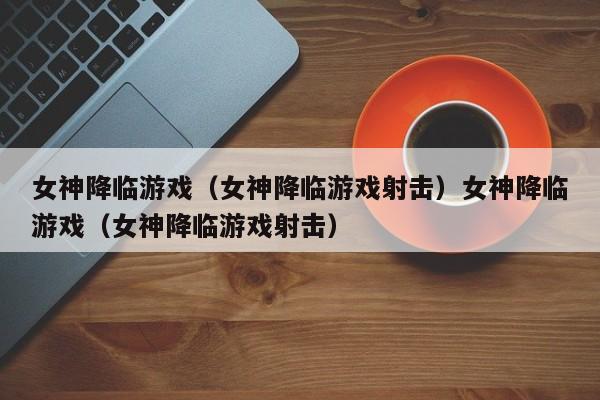 女神降临游戏(女神降临游戏射击)女神降临游戏(女神降临游戏射击)