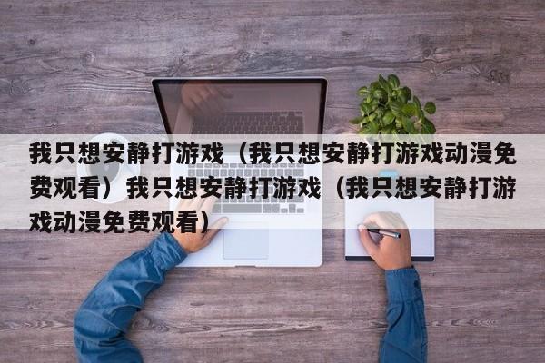 我只想安静打游戏(我只想安静打游戏动漫免费观看)我只想安静打游戏(我只想安静打游戏动漫免费观看)