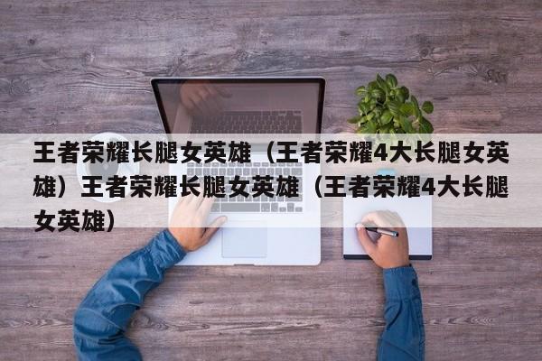 王者荣耀长腿女英雄(王者荣耀4大长腿女英雄)王者荣耀长腿女英雄(王者荣耀4大长腿女英雄)