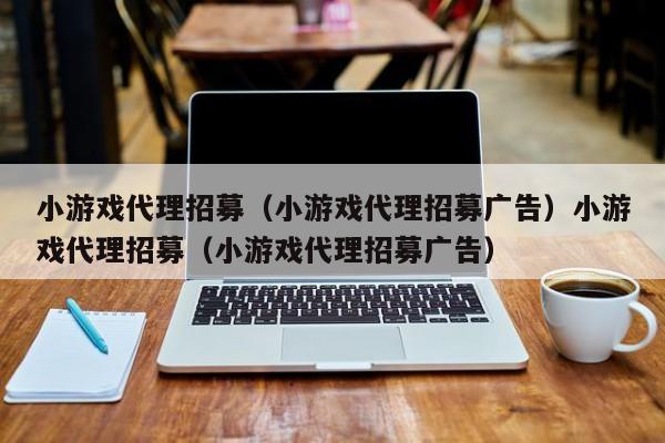 小游戏代理招募(小游戏代理招募广告)小游戏代理招募(小游戏代理招募广告)
