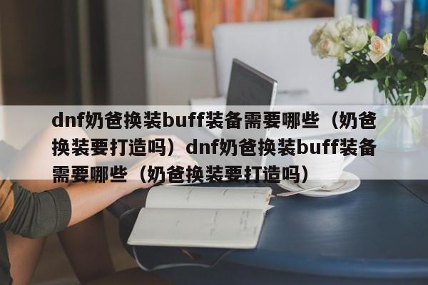 dnf奶爸换装buff装备需要哪些(奶爸换装要打造吗)dnf奶爸换装buff装备需要哪些(奶爸换装要打造吗)