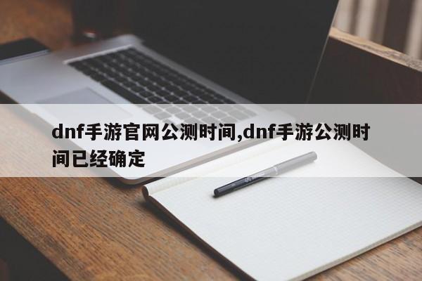 dnf手游官网公测时间,dnf手游公测时间已经确定