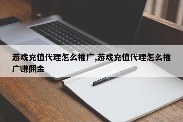 游戏充值代理怎么推广,游戏充值代理怎么推广赚佣金
